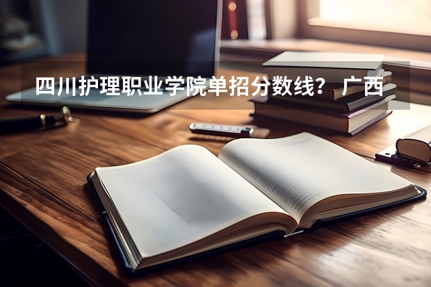 四川护理职业学院单招分数线？ 广西卫生学校大专招生2023分数线