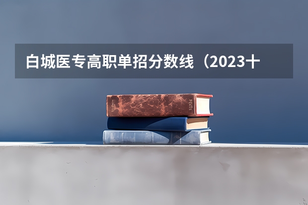 白城医专高职单招分数线（2023十类单招学校及分数线）