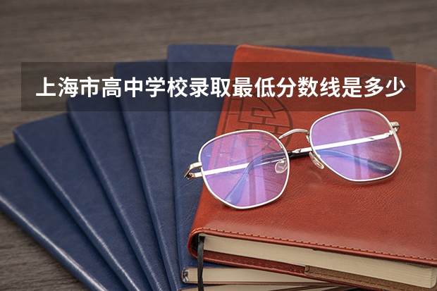 上海市高中学校录取最低分数线是多少分？