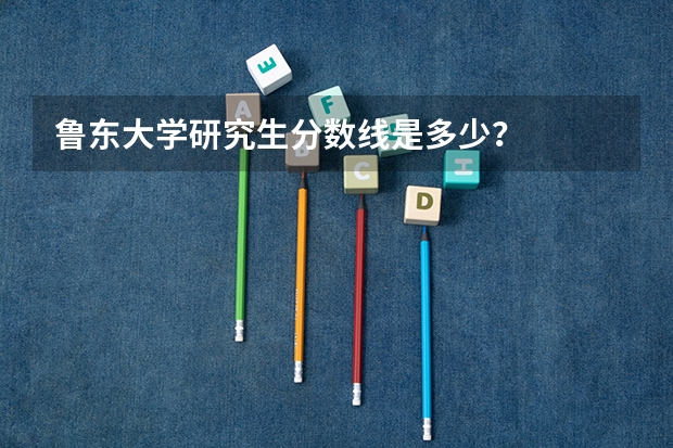 鲁东大学研究生分数线是多少？