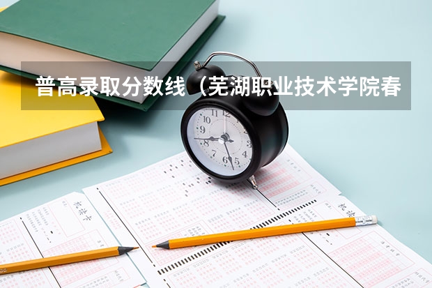 普高录取分数线（芜湖职业技术学院春招录取线）