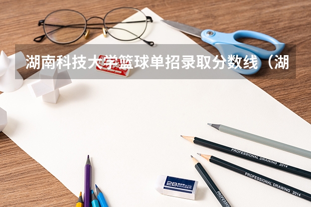 湖南科技大学篮球单招录取分数线（湖南2023年单招各学校分数线）