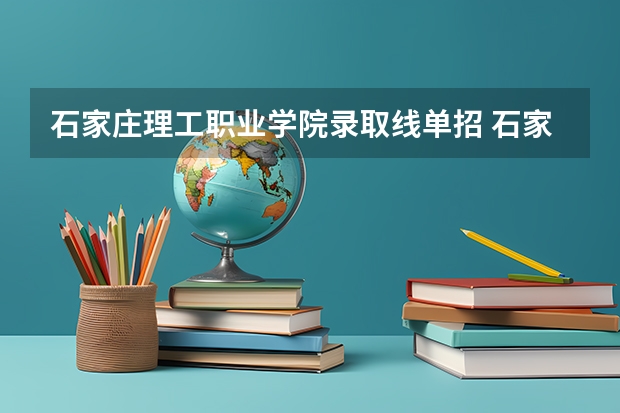 石家庄理工职业学院录取线单招 石家庄科技信息职业学院单招录取线