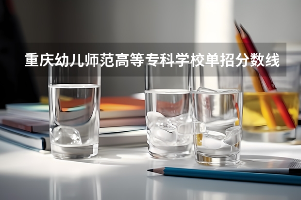 重庆幼儿师范高等专科学校单招分数线 重庆大专学校推荐