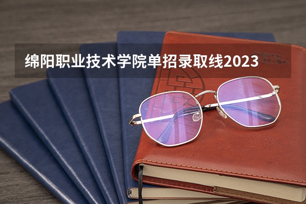 绵阳职业技术学院单招录取线2023（绵阳博美艺术学校录取分数线）
