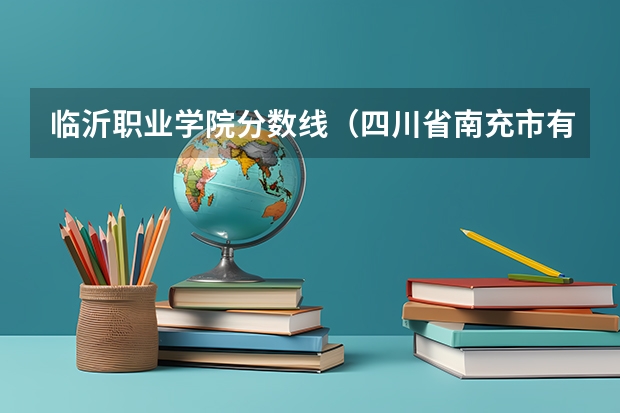 临沂职业学院分数线（四川省南充市有哪几所职业中专?）