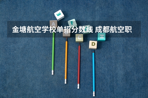 金塘航空学校单招分数线 成都航空职业学校招生分数线成都航空职业学校招生计划