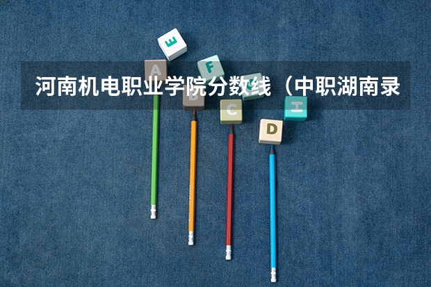 河南机电职业学院分数线（中职湖南录取分数线）
