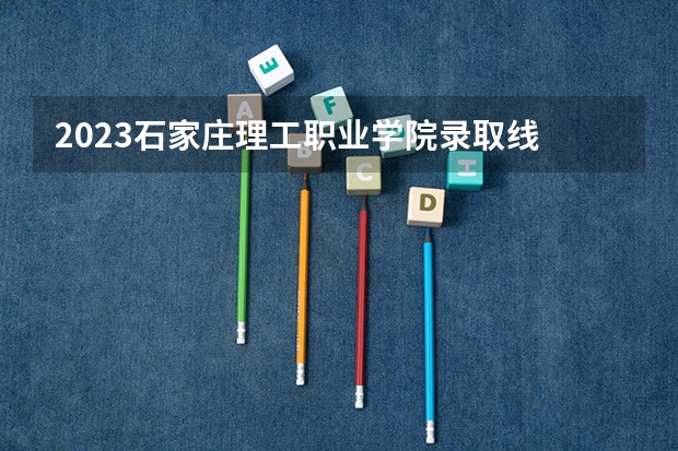 2023石家庄理工职业学院录取线 曹妃甸职业技术学院单招分数线