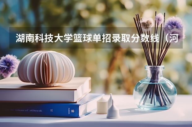 湖南科技大学篮球单招录取分数线（河南大学体育单招录取分数线）
