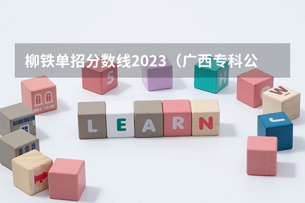 柳铁单招分数线2023（广西专科公办学校排名及分数线）