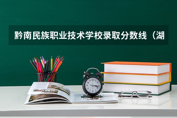 黔南民族职业技术学校录取分数线（湖南民族职业学院单招录取线）