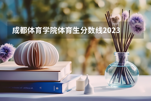 成都体育学院体育生分数线2023 2023四川单招学校及分数线？