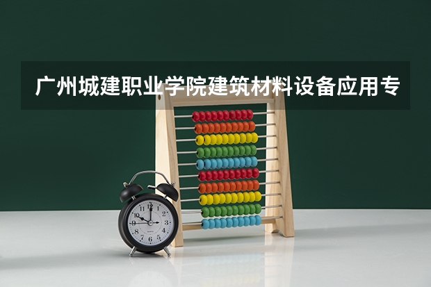 广州城建职业学院建筑材料设备应用专业分数线是多少(近三年分数线一览)