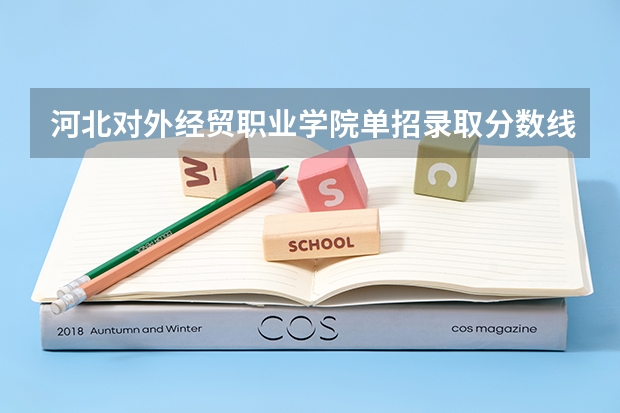 河北对外经贸职业学院单招录取分数线 河北单招历年分数线