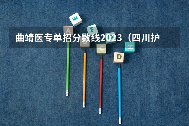 曲靖医专单招分数线2023（四川护理职业学院单招分数线？）