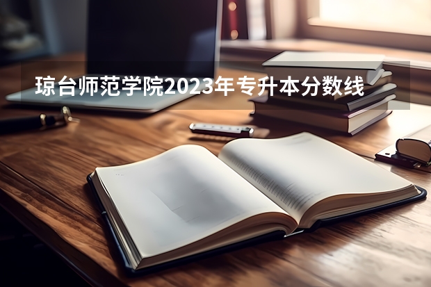 琼台师范学院2023年专升本分数线（海南专升本分数线）