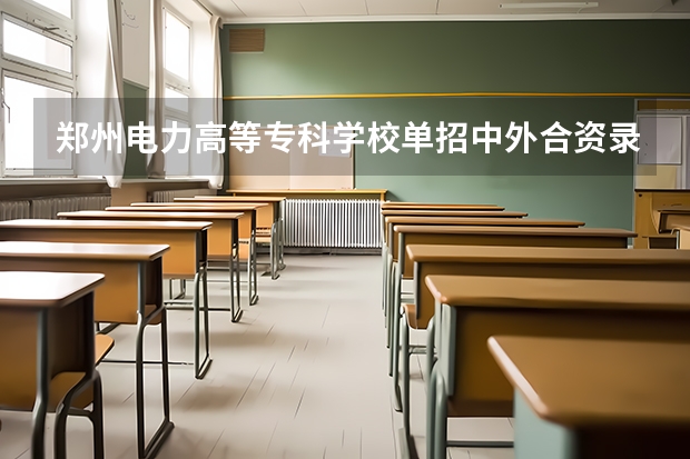 郑州电力高等专科学校单招中外合资录取分数线（郑州电力职业技术学院往年单招分数线）