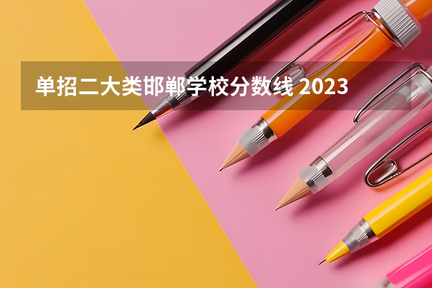 单招二大类邯郸学校分数线 2023河北单招学校及分数线