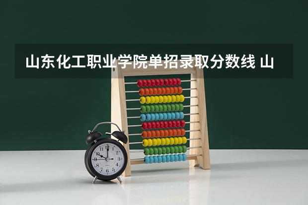 山东化工职业学院单招录取分数线 山东化工职业学院高职单招和综招录取分数线
