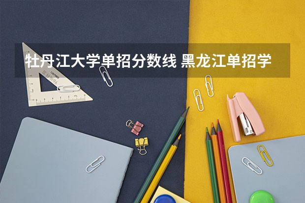 牡丹江大学单招分数线 黑龙江单招学校排名及分数线
