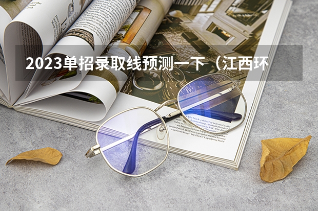 2023单招录取线预测一下（江西环境工程职业学院单招录取线）