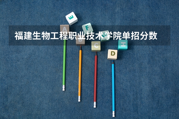 福建生物工程职业技术学院单招分数 湖南生物机电职业技术学院录取线
