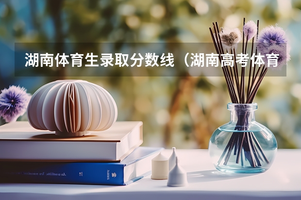 湖南体育生录取分数线（湖南高考体育生录取分数线）
