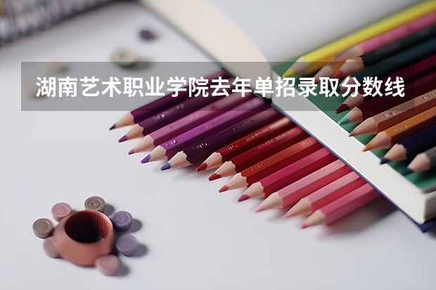 湖南艺术职业学院去年单招录取分数线（湖南单招分数线）