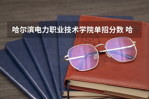 哈尔滨电力职业技术学院单招分数 哈尔滨电力职业技术学院分数线