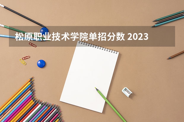 松原职业技术学院单招分数 2023吉林省专科分数线