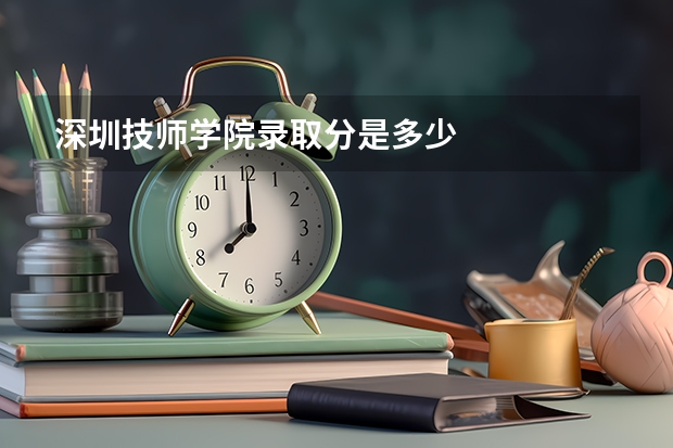深圳技师学院录取分是多少