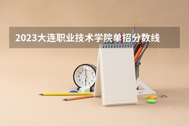2023大连职业技术学院单招分数线 大连各大高校高考录取分数