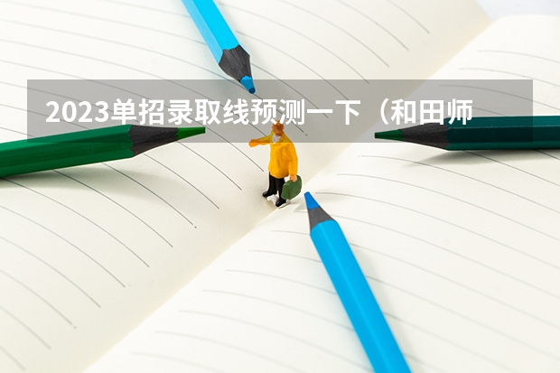 2023单招录取线预测一下（和田师范专科学校分数线）