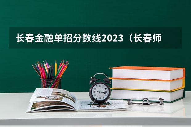 长春金融单招分数线2023（长春师范高等专科学校单招学前教育分数）