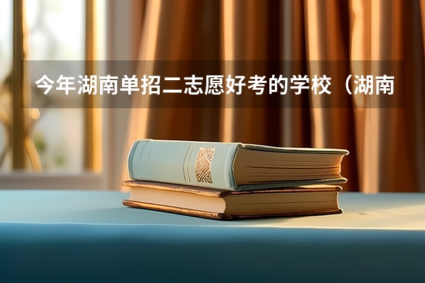 今年湖南单招二志愿好考的学校（湖南单招大专有那些学校可以考）