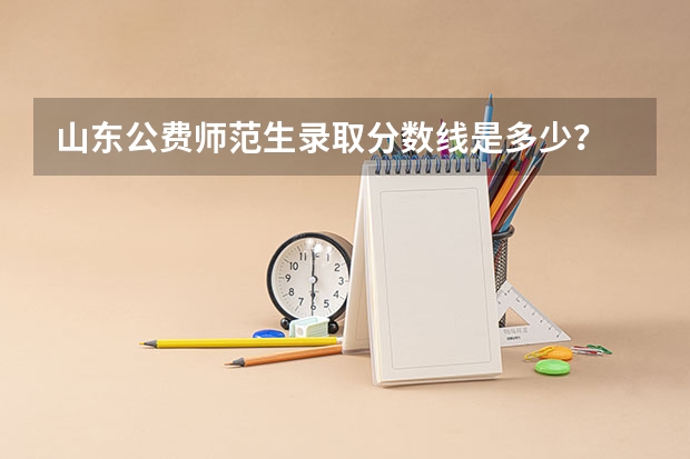 山东公费师范生录取分数线是多少？