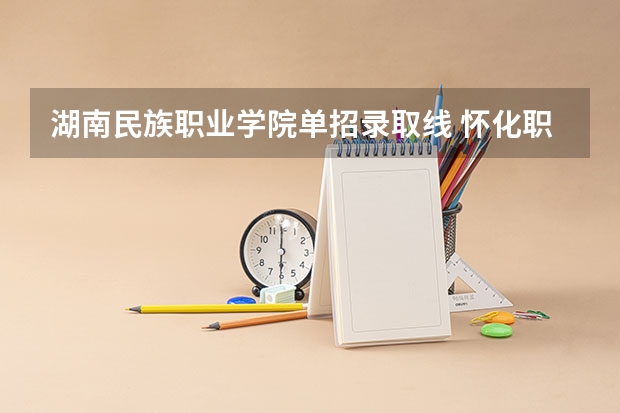 湖南民族职业学院单招录取线 怀化职业技术学院单招录取线