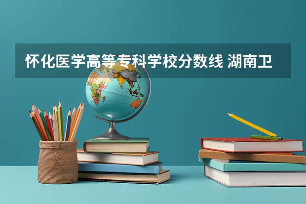 怀化医学高等专科学校分数线 湖南卫生技术职业学院单招分数线