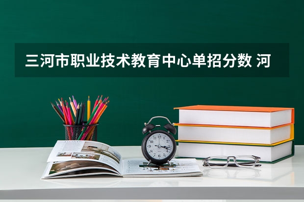 三河市职业技术教育中心单招分数 河北单招十类各学校录取分数线