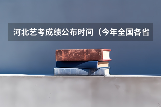 河北艺考成绩公布时间（今年全国各省的高考志愿填报时间是几号？）