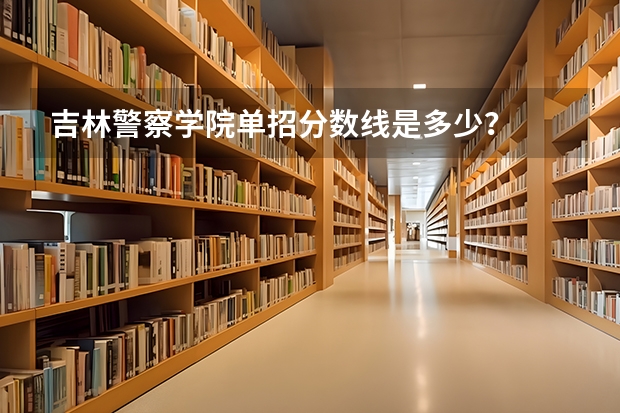 吉林警察学院单招分数线是多少？