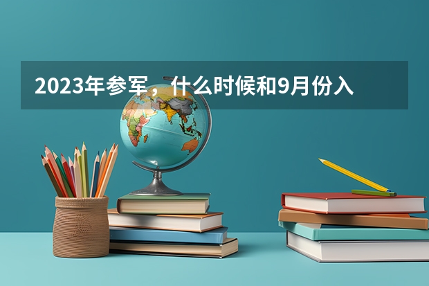 2023年参军，什么时候和9月份入伍？