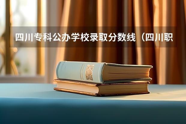 四川专科公办学校录取分数线（四川职业技术学院录取线2023）