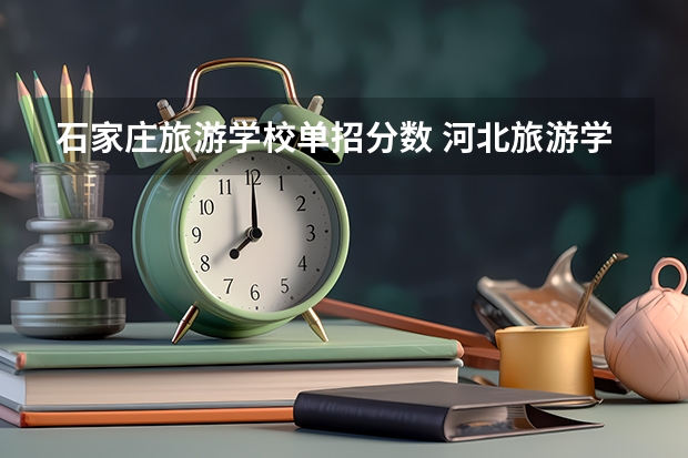 石家庄旅游学校单招分数 河北旅游学院单招分数线