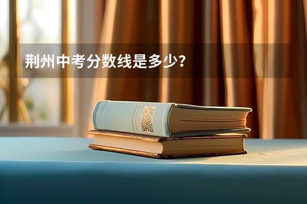 荆州中考分数线是多少？