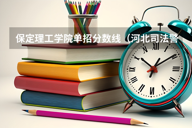 保定理工学院单招分数线（河北司法警官学校单招分数线）