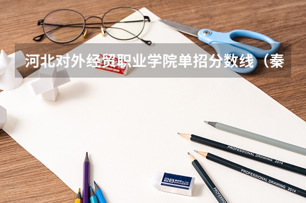 河北对外经贸职业学院单招分数线（秦皇岛职业技术学院单招分数线）