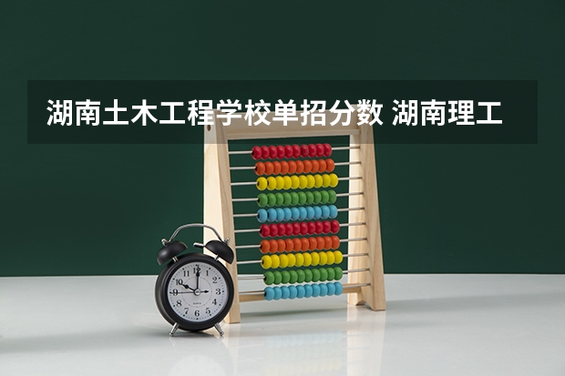 湖南土木工程学校单招分数 湖南理工学院南湖学院专升本成绩