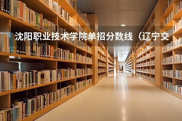 沈阳职业技术学院单招分数线（辽宁交通高等专科学校单招分数线）